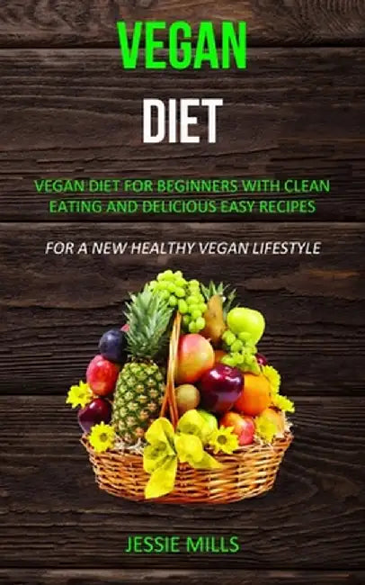 Vegan diet: Vegan Diet for Beginners With Clean Eating and Delicious Easy Recipes (For a New Healthy Vegan Lifestyle) by Jessie Mills