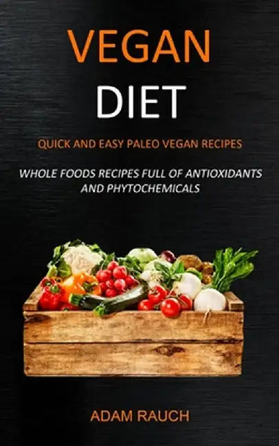 Vegan Diet: Quick and Easy Paleo Vegan Recipes (Whole Foods Recipes full of Antioxidants and Phytochemicals) by Adam Rauch