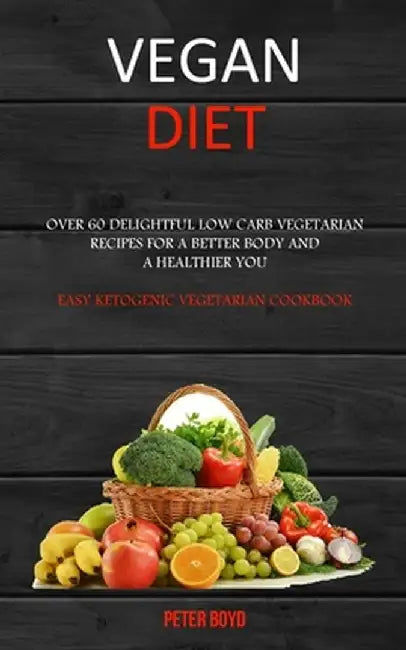 Vegan Diet: Over 60 Delightful Low Carb Vegetarian Recipes for a Better Body and a Healthier You (Easy Ketogenic Vegetarian Cookbo by Peter Boyd