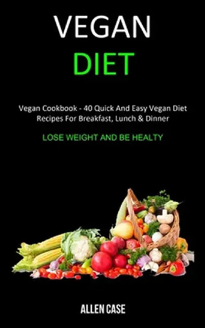 Vegan Diet: Vegan Cookbook - 40 Quick and Easy Vegan Diet Recipes For Breakfast, Lunch & Dinner (Lose weight and be Healthy) by Allen Case