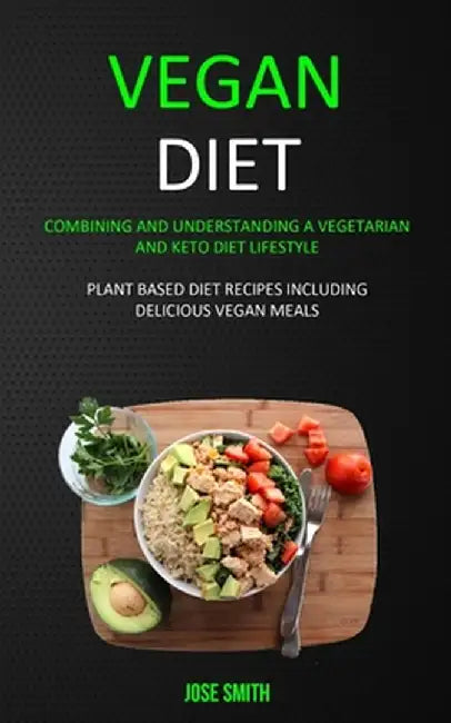 Vegan Diet: Combining and Understanding a Vegetarian and Keto Diet Lifestyle (Plant Based Diet Recipes Including Delicious Vegan M by Jose Smith