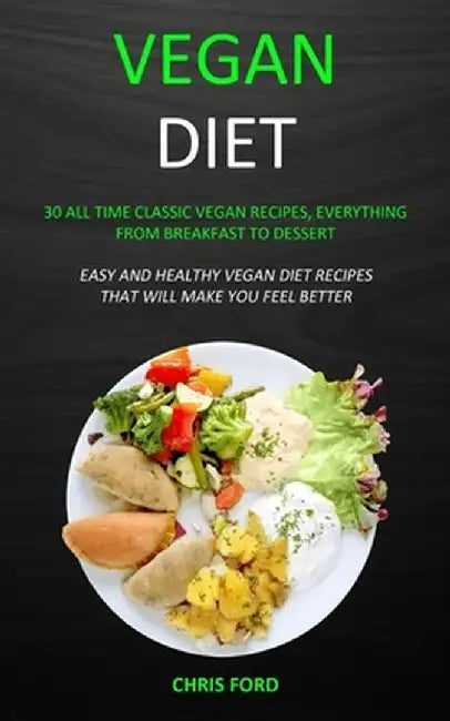 Vegan Diet: 30 All Time Classic Vegan Recipes, Everything from Breakfast to Dessert (Easy and Healthy Vegan Diet Recipes That Will by Chris Ford