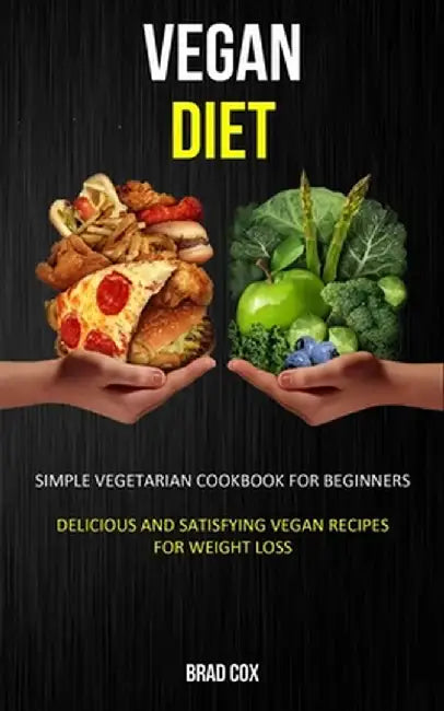 Vegan Diet: Simple Vegetarian Cookbook for Beginners (Delicious and Satisfying Vegan Recipes for Weight Loss) by Brad Cox