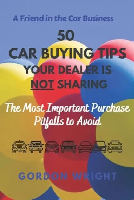 50 Car Buying Tips Your Dealer is NOT Sharing: The Most Important Purchase Pitfalls to Avoid by Gordon N. Wright