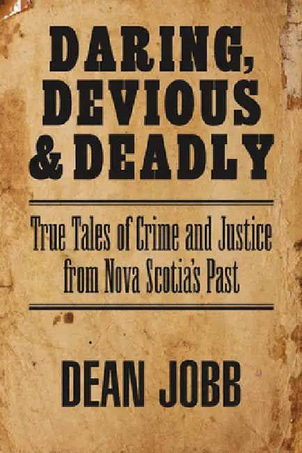Daring, Devious and Deadly: True Tales of Crime and Justice from Nova Scotia's Past by Jobb, Dean