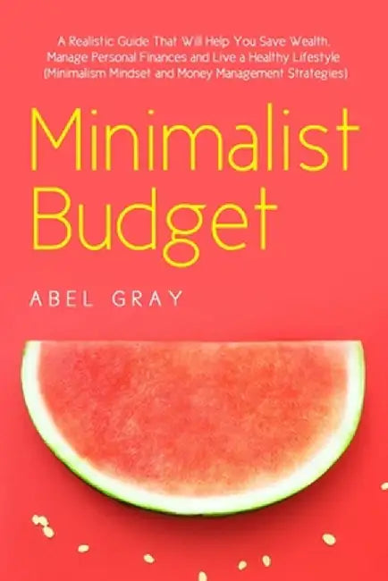 Minimalist Budget: The Realistic Guide That Will Help You Save Wealth, Manage Personal Finances and Live a Healthy Lifestyle (Minimalism, by Abel Gray