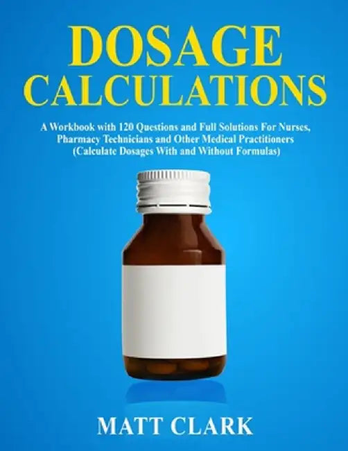 Dosage Calculations: A Workbook with 120 Questions and Full Solutions For Nurses, Pharmacy Technicians and Other Medical Practitioners (Cal by Matt Clark
