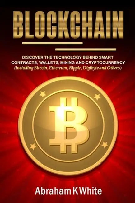 Blockchain: Discover the Technology behind Smart Contracts, Wallets, Mining and Cryptocurrency (including Bitcoin, Ethereum, Rippl by Abraham K. White