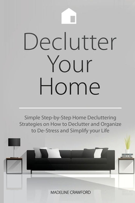 Declutter Your Home: Simple Step-by-Step Home Decluttering Strategies on How to Declutter and Organize to De-Stress and Simplify Your Life by Madeline Crawford