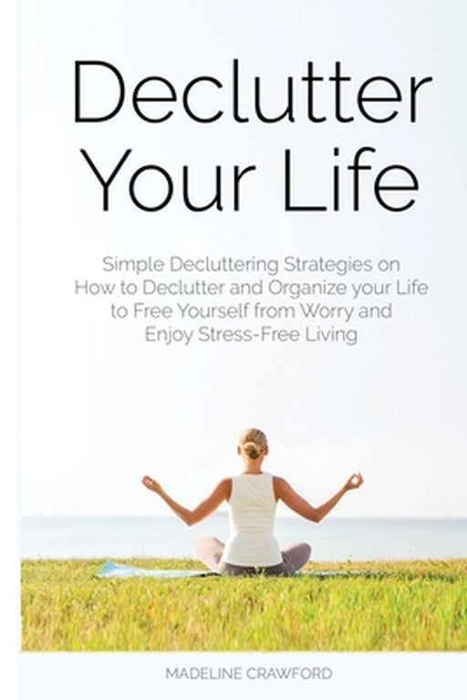 Declutter Your Life: Simple Decluttering Strategies on How to Declutter and Organize your Life to Free Yourself from Worry and Enjoy Stress by Madeline Crawford