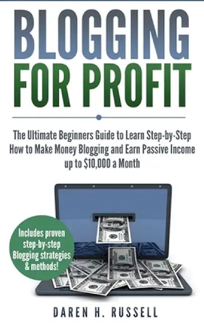 Blogging for Profit: The Ultimate Beginners Guide to Learn Step-by-Step How to Make Money Blogging and Earn Passive Income up to $10,000 a by Daren H. Russell