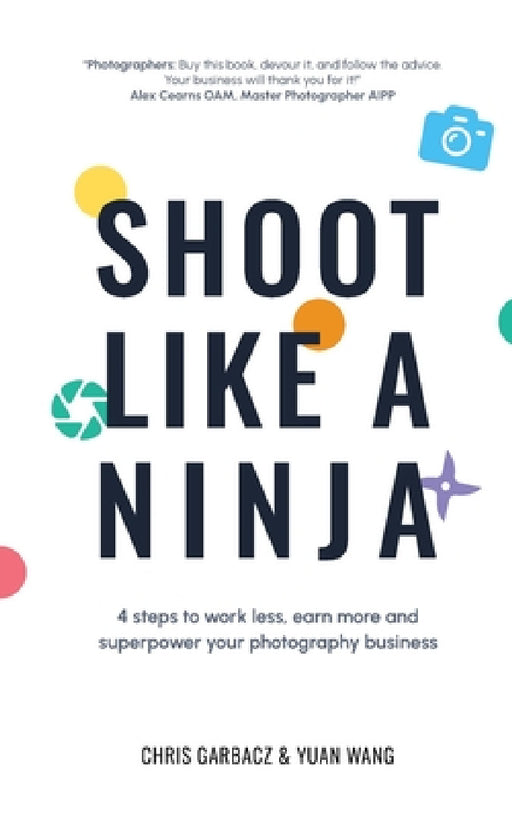 Shoot Like a Ninja: 4 Steps to Work Less, Earn More and Superpower Your Photography Business by Chris Garbacz, Yuan Wang