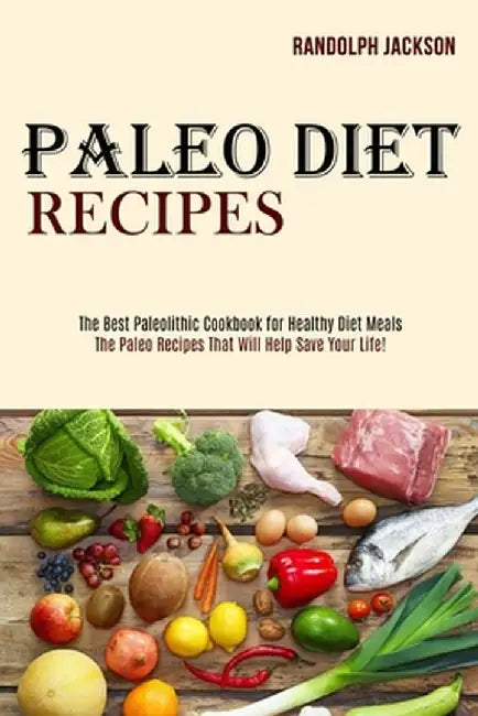 Paleo Diet Recipes: The Best Paleolithic Cookbook for Healthy Diet Meals (The Paleo Recipes That Will Help Save Your Life!) by Randolph Jackson