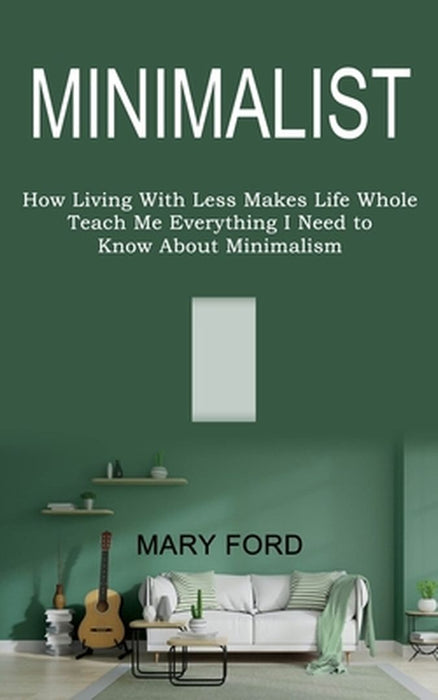 Minimalist: Teach Me Everything I Need to Know About Minimalism (How Living With Less Makes Life Whole) by Mary Ford