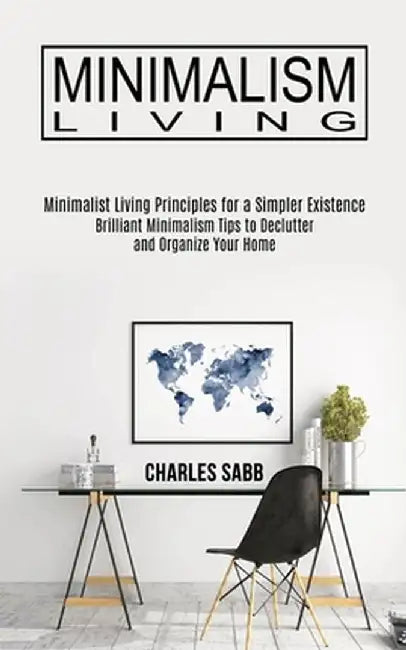 Minimalism Living: Minimalist Living Principles for a Simpler Existence (Brilliant Minimalism Tips to Declutter and Organize Your Home) by Charles Sabb