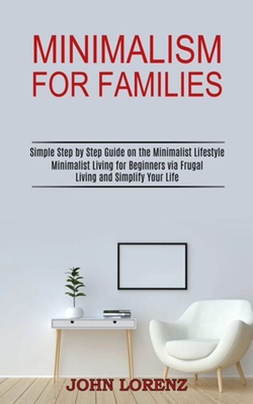 Minimalism for Families: Minimalist Living for Beginners via Frugal Living and Simplify Your Life (Simple Step by Step Guide on the Minimalist by John Lorenz