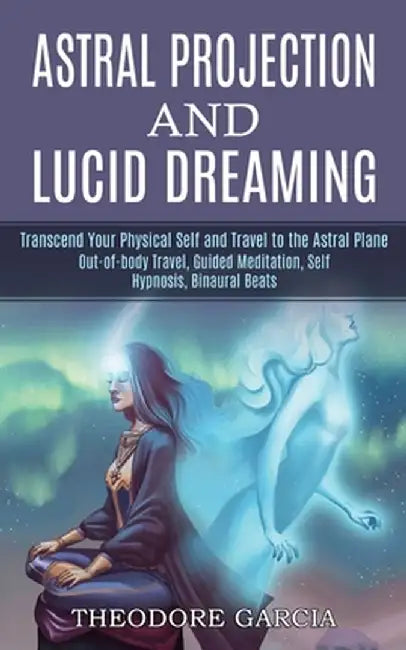 Astral Projection and Lucid Dreaming: Transcend Your Physical Self and Travel to the Astral Plane (Out-of-body Travel, Guided Meditation, Self Hypnosi by Theodore Garcia
