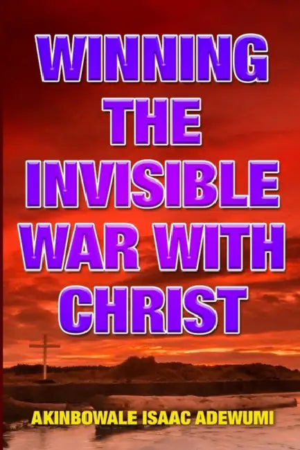 Winning the Invisible War with Christ by Akinbowale Isaac Adewumi
