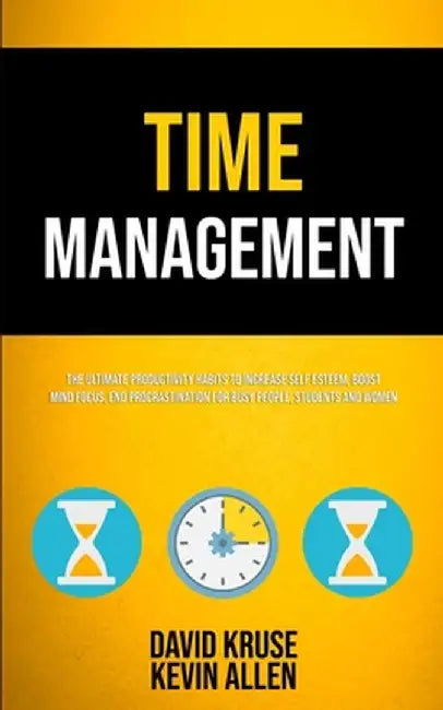 Time Management: The Ultimate Productivity Habits To Increase Self Esteem, Boost Mind Focus, End Procrastination For Busy People, Stude by David Kruse