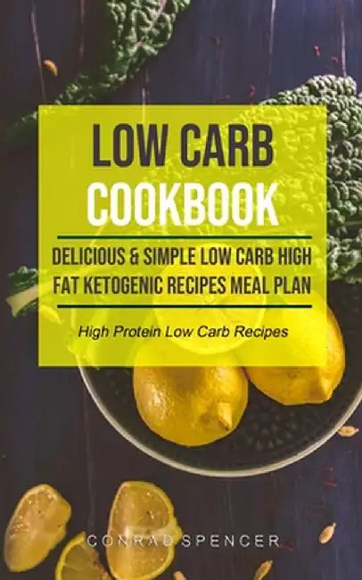 Low Carb Cookbook: Delicious & Simple Low Carb High Fat Ketogenic Recipes Meal Plan (High Protein Low Carb Recipes) by Conrad Spencer