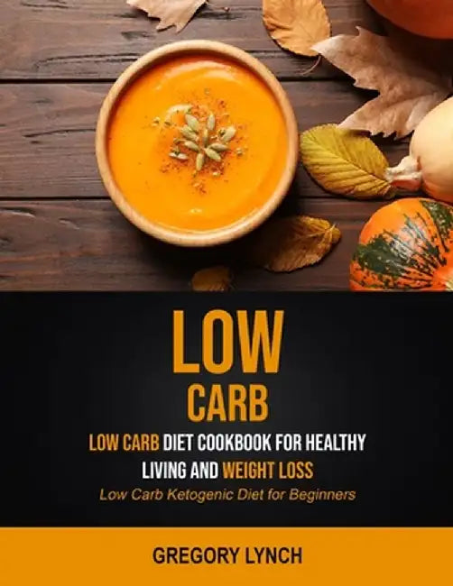 Low Carb: Low Carb Diet Cookbook for Healthy Living and Weight Loss (Low Carb Ketogenic Diet for Beginners) by Gregory Lynch