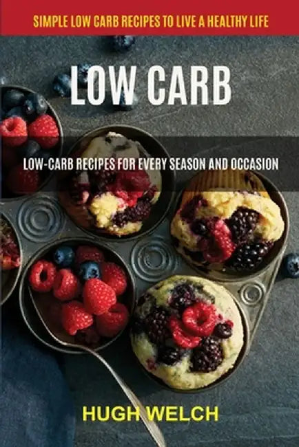 Low Carb: Low-Carb Recipes for Every Season and Occasion (Simple Low Carb Recipes to Live a Healthy Life) by Hugh Welch