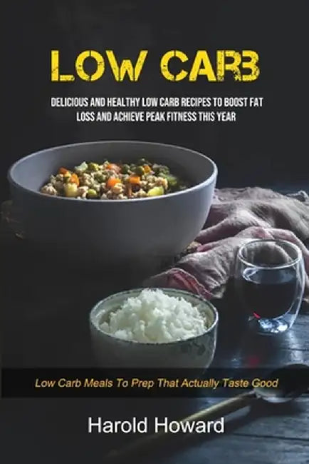 Low Carb: Delicious And Healthy Low Carb Recipes To Boost Fat Loss and Achieve Peak Fitness This Year (Low Carb Meals to Prep Th by Harold Howard