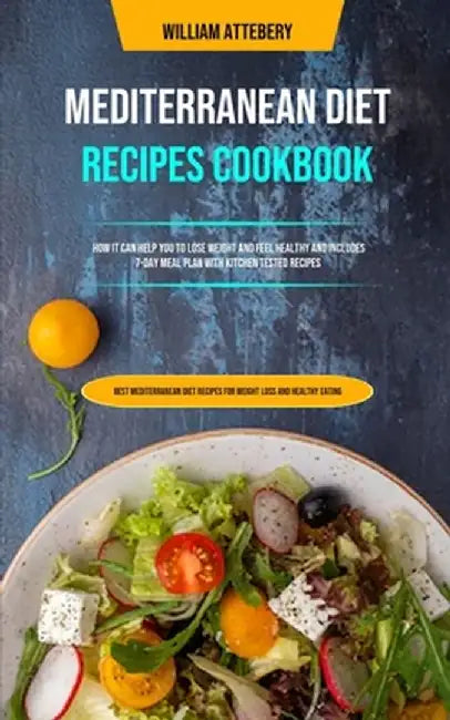 Mediterranean Diet Recipes Cookbook: How It Can Help You To Lose Weight And Feel Healthy And Includes 7-day Meal Plan With Kitchen Tested Recipes (Bes by William Attebery