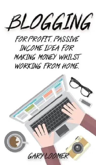 Blogging: For profit, passive income idea for making money whilst working from Home by Gary Loomer