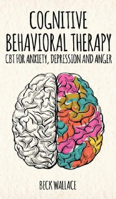Cognitive Behavioral Therapy: CBT for Anxiety, Depression and Anger by Beck Wallace