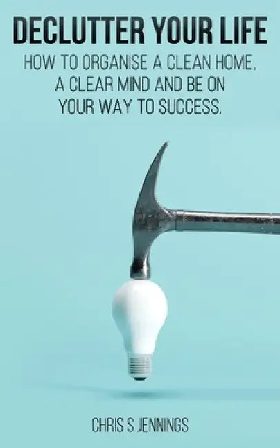 Declutter your life: How to organise a clean home, a clear mind and be on your way to success by Chris S. Jennings