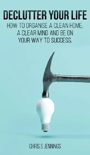 Declutter your life: How to organise a clean home, a clear mind and be on your way to success by Chris S. Jennings