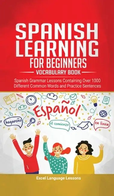 Spanish Language Learning for Beginner's - Vocabulary Book: Spanish Grammar Lessons Containing Over 1000 Different Common Words and Practice Sentences by Excel Language Lessons