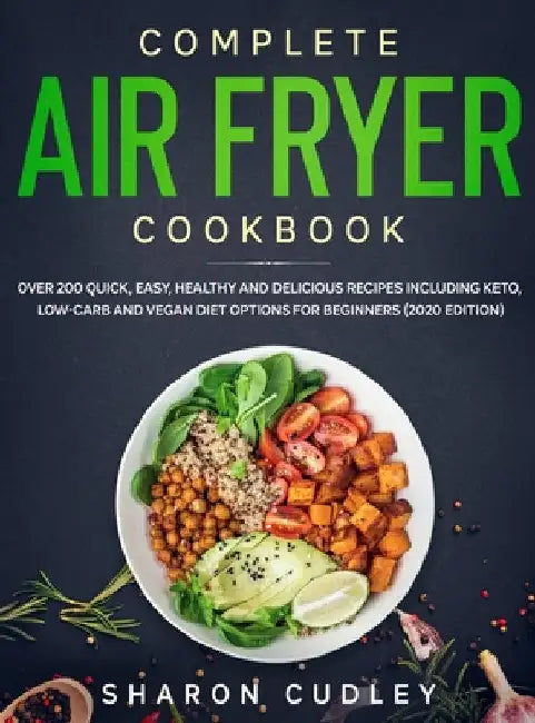 Complete Air Fryer Cookbook: Over 200 Quick, Easy, Healthy and Delicious Recipes including Keto, Low-Carb and Vegan Diet Options for Beginners (202 by Sharon Cudley