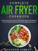 Complete Air Fryer Cookbook: Over 200 Quick, Easy, Healthy and Delicious Recipes including Keto, Low-Carb and Vegan Diet Options for Beginners (202 by Sharon Cudley