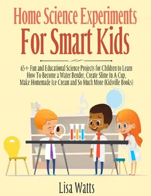Home Science Experiments for Smart Kids!: 65+ Fun and Educational Science Projects for Children to Learn How to Become a Water Bender, Create Slime in by Lisa Watts