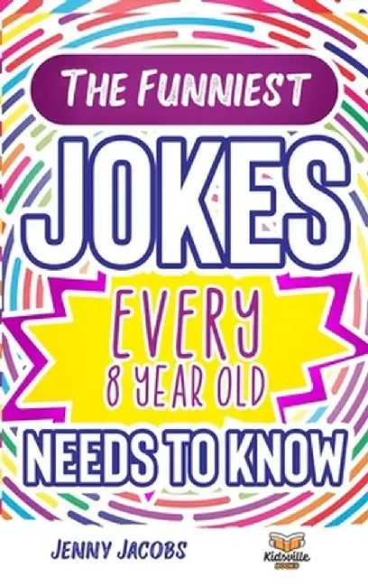 The Funniest Jokes EVERY 8 Year Old Needs to Know: 500 Awesome Jokes, Riddles, Knock Knocks, Tongue Twisters & Rib Ticklers For 8 Year Old Children by Jenny Jacobs