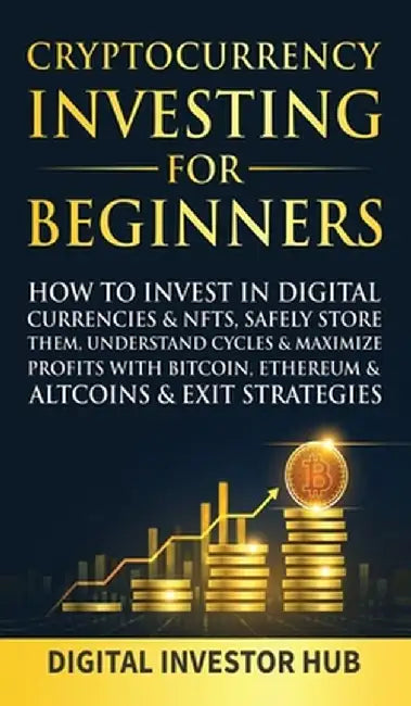 Cryptocurrency Investing For Beginners: How To Invest In Digital Currencies& NFTs, Safely Store Them, Understand Cycles& Maximize Profits With Bitcoin by Digital Investor Hub