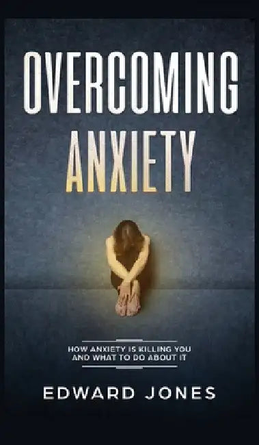 Overcoming Anxiety: How Anxiety Is Killing You And What To Do About It by Ed Jones