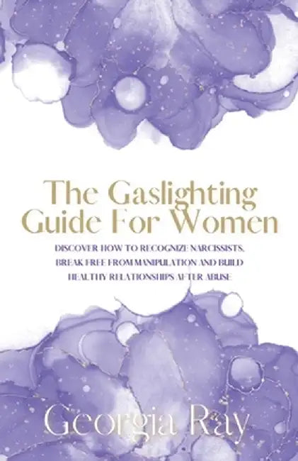 The Gaslighting Guide For Women: Discover How To Recognize Narcissists, Break Free From Manipulation and Build Healthy Relationships After Abuse by Georgia Ray
