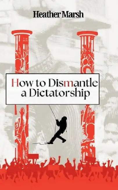 How to Dismantle a Dictatorship by Heather Marsh