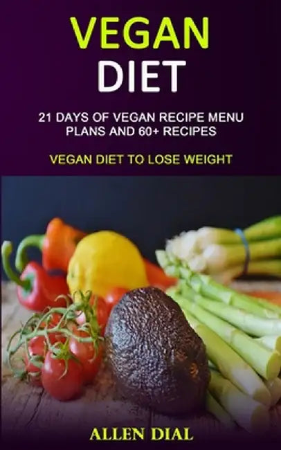 Vegan Diet: 21 Days of Vegan Recipe Menu Plans and 60+ Recipes (Vegan Diet to Lose Weight) by Allen Dial