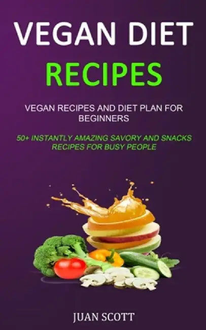 Vegan Diet Recipes: Vegan Recipes and Diet Plan for Beginners (50+ Instantly Amazing Savory and Snacks Recipes for Busy People) by Juan Scott