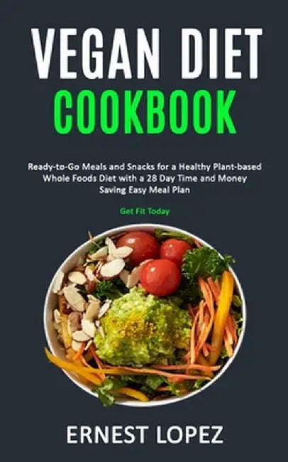 Vegan Diet Cookbook: Ready-to-Go Meals and Snacks for a Healthy Plant-based Whole Foods Diet with a 28 Day Time and Money Saving Easy Meal by Ernest Lopez