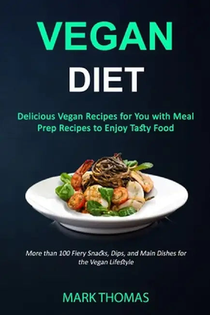 Vegan Diet: Delicious Vegan Recipes for You with Meal Prep Recipes to Enjoy Tasty Food (More than 100 Fiery Snacks, Dips, and Main by Mark Thomas