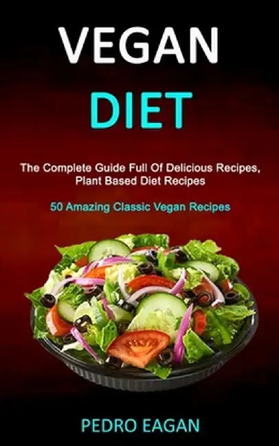 Vegan Diet: The Complete Guide Full Of Delicious Recipes, Plant Based Diet Recipes (50 Amazing Classic Vegan Recipes) by Pedro Eagan