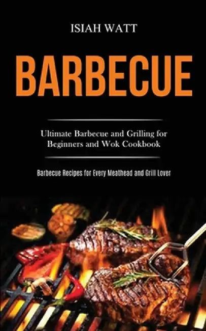 Barbecue: Ultimate Barbecue and Grilling for Beginners and Wok Cookbook (Barbecue Recipes for Every Meathead and Grill Lover) by Isiah Watt