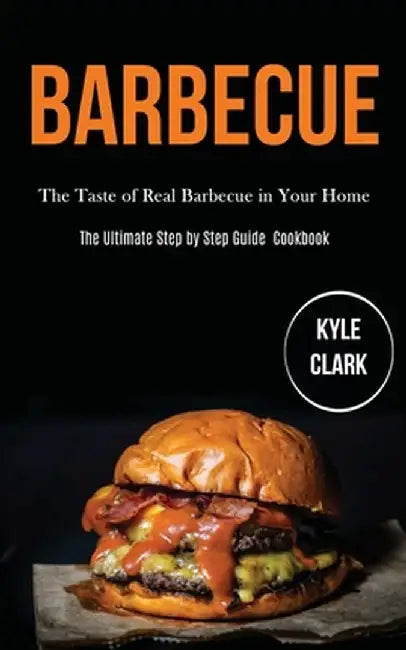 Barbecue: The Taste of Real Barbecue in Your Home (The Ultimate Step by Step Guide Cookbook) by Kyle Clark