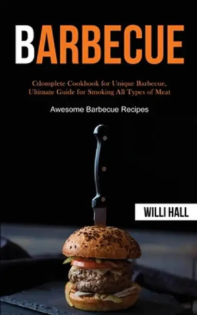 Barbecue: Complete Cookbook for Unique Barbecue, Ultimate Guide for Smoking All Types of Meat (Awesome Barbecue Recipes) by Willi Hall