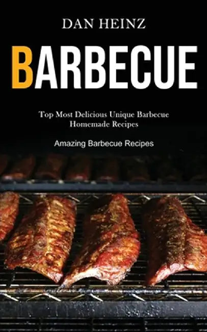 Barbecue: Top Most Delicious Unique Barbecue Homemade Recipes (Amazing Barbecue Recipes) by Dan Heinz